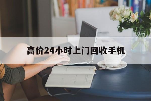红河最新的高价24小时上门回收手机方法分享(红河全国24小时上门回收手机教程)