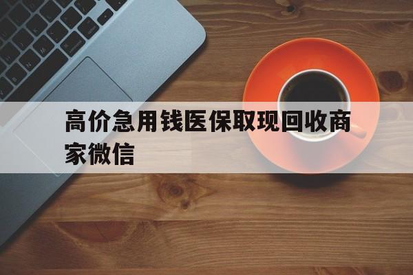 红河最新的高价急用钱医保取现回收商家微信方法分享(红河高价回收医保卡联系方式教程)